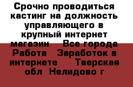 Срочно проводиться кастинг на должность управляющего в крупный интернет-магазин. - Все города Работа » Заработок в интернете   . Тверская обл.,Нелидово г.